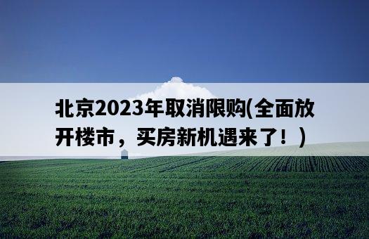 北京2023年取消限购，全面放开楼市，买房新机遇来了！-图1